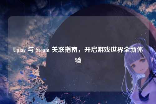 Uplay 与 Steam 关联指南，开启游戏世界全新体验