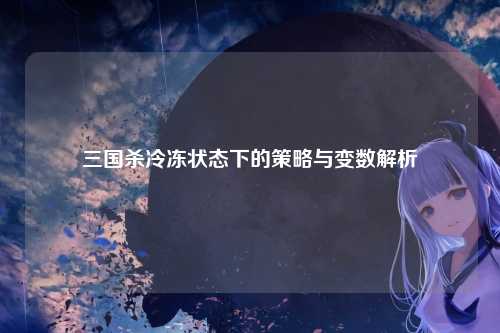 三国杀冷冻状态下的策略与变数解析