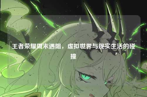 王者荣耀周末遇阻,虚拟世界与现实生活的碰撞