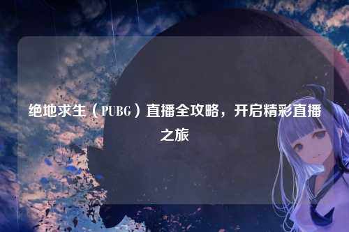 绝地求生（PUBG）直播全攻略，开启精彩直播之旅