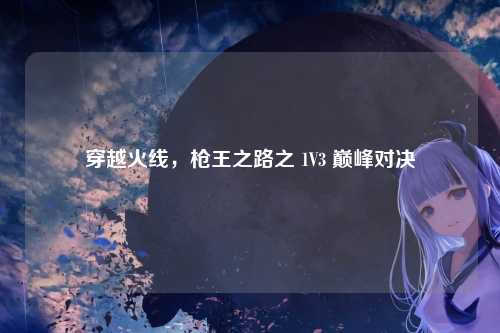 穿越火线,枪王之路之 1V3 巅峰对决