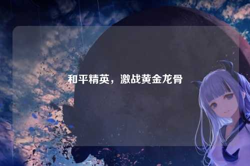 和平精英,激战黄金龙骨