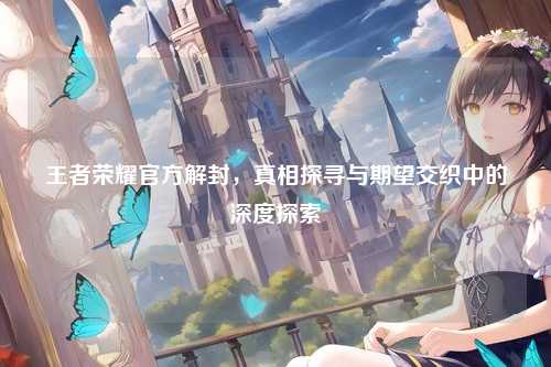 王者荣耀官方解封，真相探寻与期望交织中的深度探索