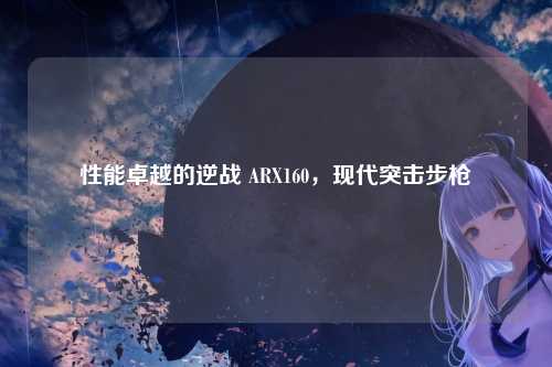 性能卓越的逆战 ARX160,现代突击步枪