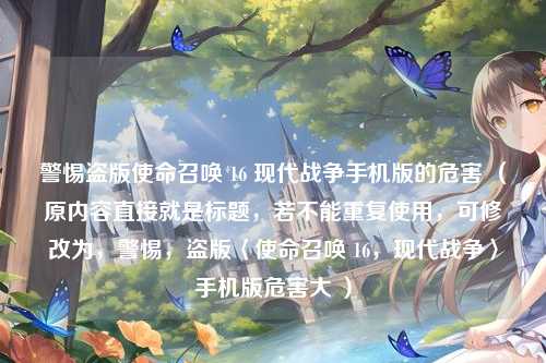 警惕盗版使命召唤 16 现代战争手机版的危害 （原内容直接就是标题，若不能重复使用，可修改为，警惕，盗版〈使命召唤 16，现代战争〉手机版危害大 ）