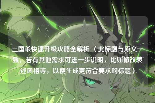 三国杀快速升级攻略全解析 （此标题与原文一致，若有其他需求可进一步说明，比如修改表述风格等，以便生成更符合要求的标题）