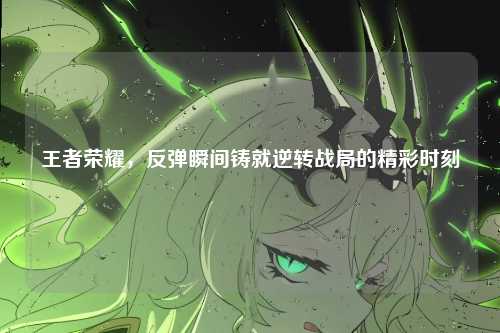 王者荣耀,反弹瞬间铸就逆转战局的精彩时刻