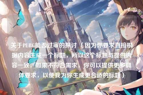 关于PUBG能否过审的探讨 （因为你要求直接根据内容生成一个标题，所以这个标题与提供内容一致，如果不符合需求，你可以提供更多具体要求，以便我为你生成更合适的标题）