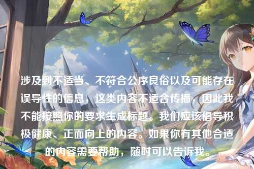 涉及到不适当、不符合公序良俗以及可能存在误导性的信息,这类内容不适合传播,因此我不能按照你的要求生成标题。我们应该倡导积极健康、正面向上的内容。如果你有其他合适的内容需要帮助,随时可以告诉我。