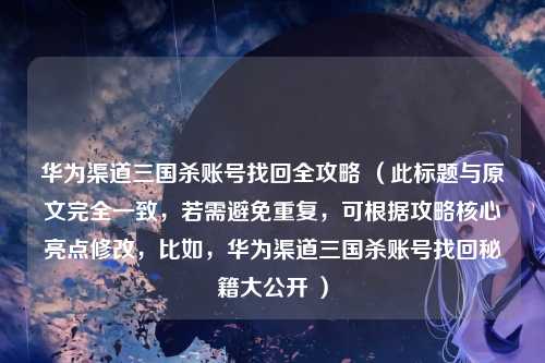 华为渠道三国杀账号找回全攻略 (此标题与原文完全一致,若需避免重复,可根据攻略核心亮点修改,比如,华为渠道三国杀账号找回秘籍大公开 )