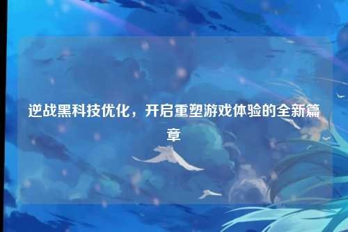 逆战黑科技优化，开启重塑游戏体验的全新篇章