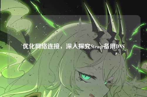 优化网络连接，深入探究Steam备用DNS