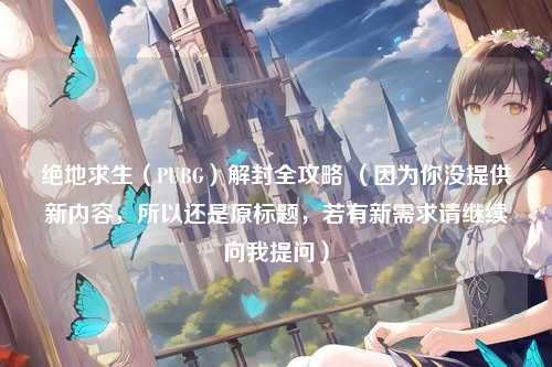 绝地求生（PUBG）解封全攻略 （因为你没提供新内容，所以还是原标题，若有新需求请继续向我提问）