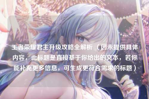 王者荣耀君主升级攻略全解析 （因未提供具体内容，此标题是直接基于你给出的文本，若你能补充更多信息，可生成更符合需求的标题）
