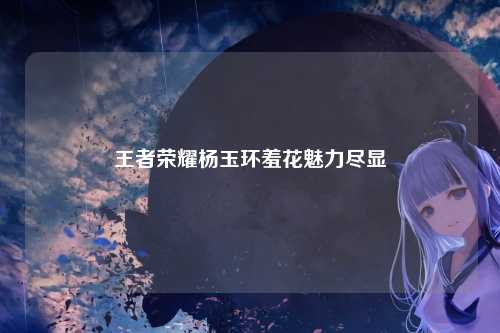王者荣耀杨玉环羞花魅力尽显