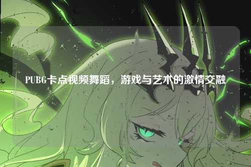 PUBG卡点视频舞蹈,游戏与艺术的激情交融