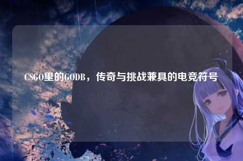 CSGO里的GODB,传奇与挑战兼具的电竞符号