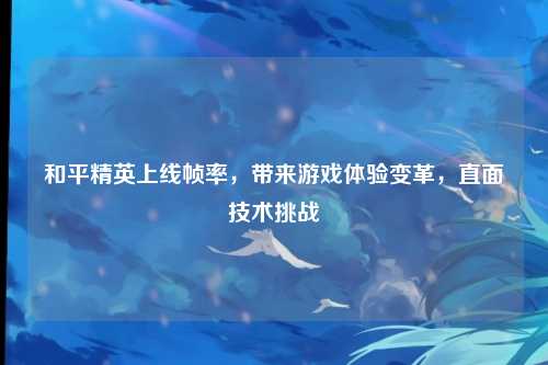 和平精英上线帧率，带来游戏体验变革，直面技术挑战