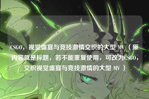 CSGO，视觉盛宴与竞技激情交织的大型 MV （原内容就是标题，若不能重复使用，可改为CSGO，交织视觉盛宴与竞技激情的大型 MV ）