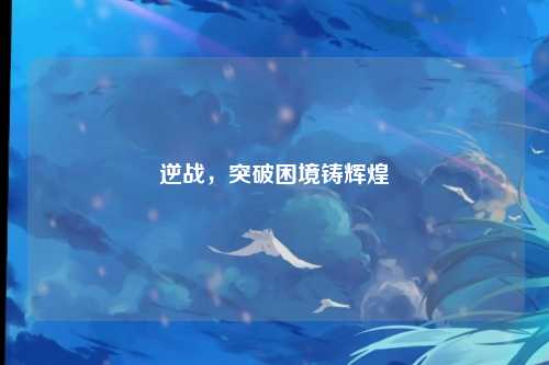 逆战,突破困境铸辉煌