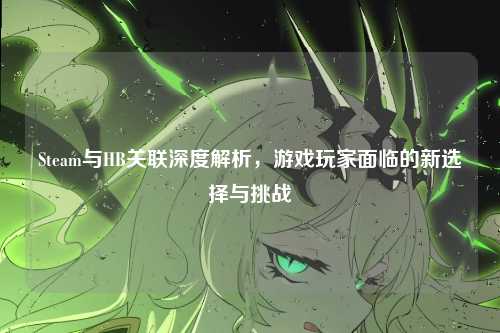 Steam与HB关联深度解析，游戏玩家面临的新选择与挑战