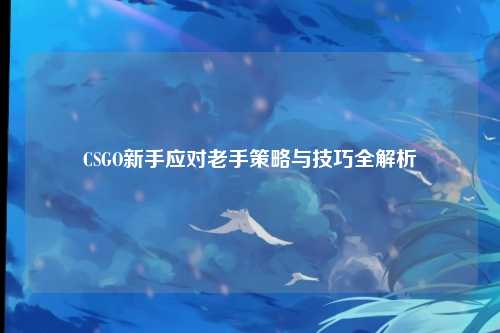 CSGO新手应对老手策略与技巧全解析
