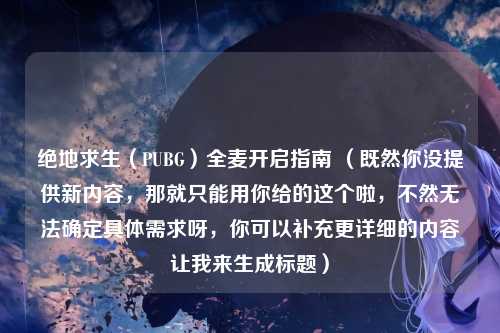 绝地求生（PUBG）全麦开启指南 （既然你没提供新内容，那就只能用你给的这个啦，不然无法确定具体需求呀，你可以补充更详细的内容让我来生成标题）