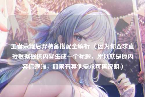 王者荣耀后羿装备搭配全解析 （因为你要求直接根据提供内容生成一个标题，所以就是原内容标题啦，如果有其他需求可再说明）