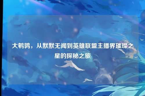大鹌鹑，从默默无闻到英雄联盟主播界璀璨之星的探秘之旅