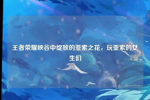 王者荣耀峡谷中绽放的亚索之花，玩亚索的女生们