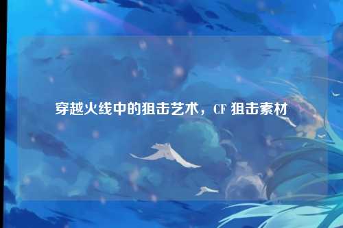 穿越火线中的狙击艺术,CF 狙击素材