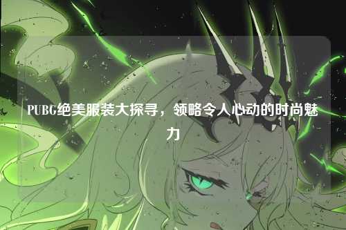 PUBG绝美服装大探寻,领略令人心动的时尚魅力