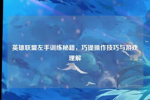英雄联盟左手训练秘籍,巧提操作技巧与游戏理解