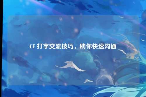 CF 打字交流技巧,助你快速沟通