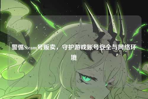 警惕Steam号贩卖，守护游戏账号安全与网络环境
