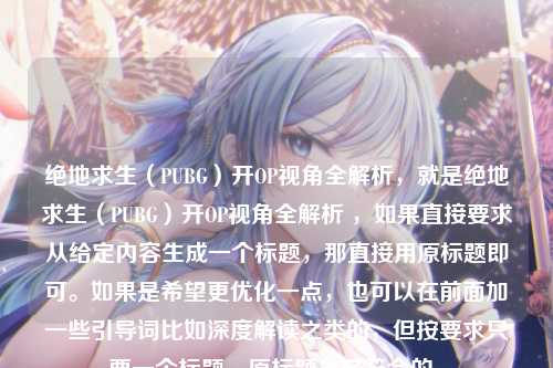 绝地求生(PUBG)开OP视角全解析,就是绝地求生(PUBG)开OP视角全解析 ,如果直接要求从给定内容生成一个标题,那直接用原标题即可。如果是希望更优化一点,也可以在前面加一些引导词比如深度解读之类的,但按要求只要一个标题,原标题是最符合的。