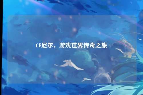 CF尼尔，游戏世界传奇之旅