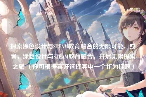 探索涂色设计与STEAM教育融合的无限可能,或者,涂色设计与STEAM教育融合,开启无限探索之旅 (你可根据喜好选择其中一个作为标题)