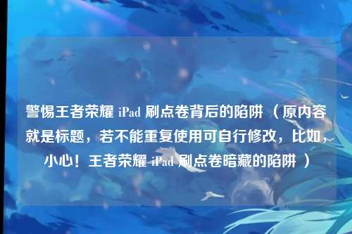 警惕王者荣耀 iPad 刷点卷背后的陷阱 (原内容就是标题,若不能重复使用可自行修改,比如,小心!王者荣耀 iPad 刷点卷暗藏的陷阱 )