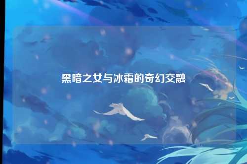 黑暗之女与冰霜的奇幻交融