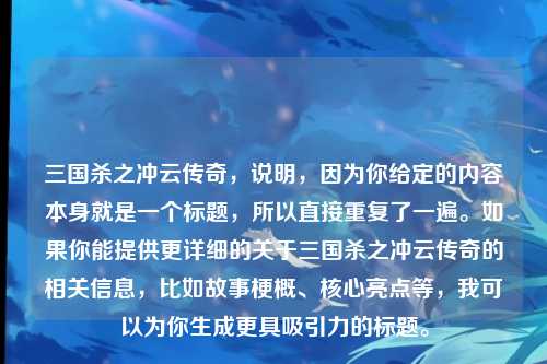 三国杀之冲云传奇,说明,因为你给定的内容本身就是一个标题,所以直接重复了一遍。如果你能提供更详细的关于三国杀之冲云传奇的相关信息,比如故事梗概、核心亮点等,我可以为你生成更具吸引力的标题。