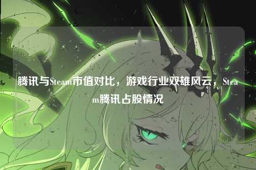 腾讯与Steam市值对比,游戏行业双雄风云,Steam腾讯占股情况