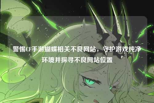 警惕CF手游蝴蝶相关不良网站,守护游戏纯净环境并探寻不良网站位置