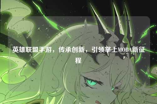 英雄联盟手游,传承创新,引领掌上MOBA新征程