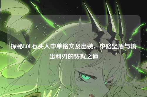 探秘LOL石头人中单铭文及出装，中路坚盾与输出利刃的铸就之道