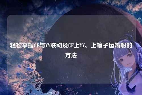 轻松掌握CF与YY联动及CF上YY、上箱子运输船的方法