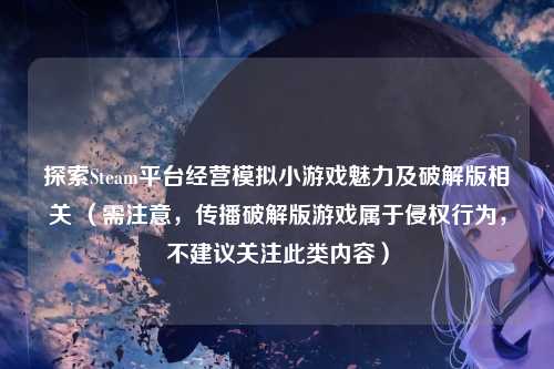 探索Steam平台经营模拟小游戏魅力及破解版相关 (需注意,传播破解版游戏属于侵权行为,不建议关注此类内容)
