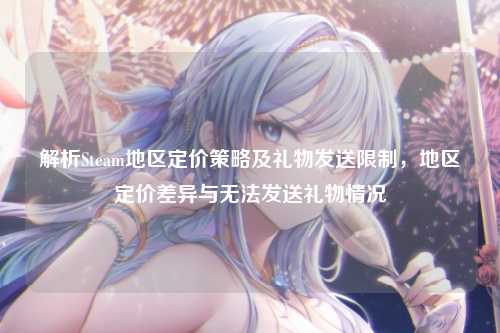 解析Steam地区定价策略及礼物发送限制,地区定价差异与无法发送礼物情况