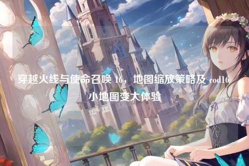 穿越火线与使命召唤 16,地图缩放策略及 cod16 小地图变大体验