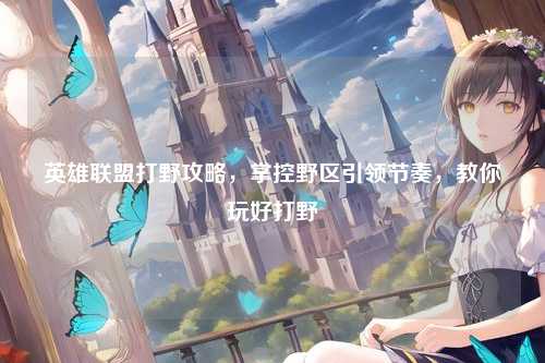 英雄联盟打野攻略，掌控野区引领节奏，教你玩好打野